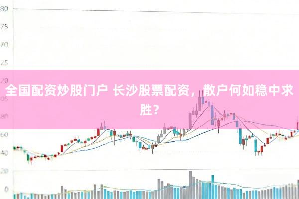 全国配资炒股门户 长沙股票配资，散户何如稳中求胜？