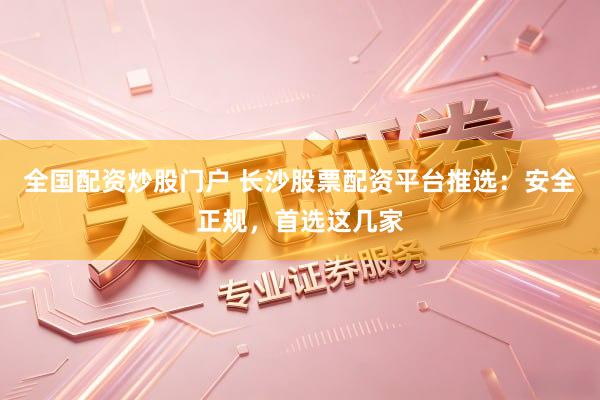 全国配资炒股门户 长沙股票配资平台推选：安全正规，首选这几家
