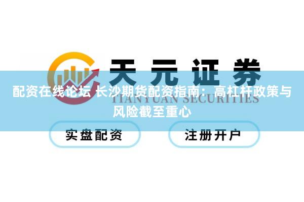 配资在线论坛 长沙期货配资指南：高杠杆政策与风险截至重心