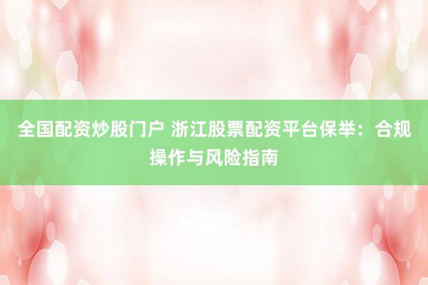 全国配资炒股门户 浙江股票配资平台保举：合规操作与风险指南