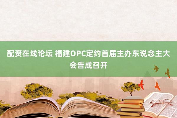 配资在线论坛 福建OPC定约首届主办东说念主大会告成召开