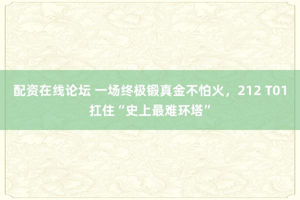配资在线论坛 一场终极锻真金不怕火，212 T01扛住“史上最难环塔”