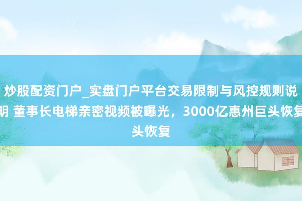 炒股配资门户_实盘门户平台交易限制与风控规则说明 董事长电梯亲密视频被曝光，3000亿惠州巨头恢复