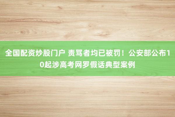 全国配资炒股门户 责骂者均已被罚！公安部公布10起涉高考网罗假话典型案例