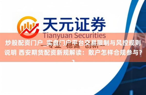 炒股配资门户_实盘门户平台交易限制与风控规则说明 西安期货配资新规解读：散户怎样合规参与？