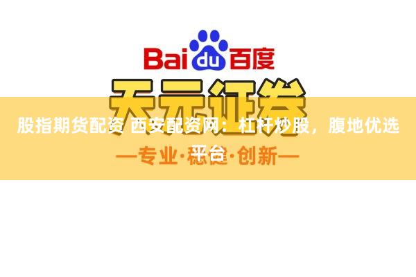股指期货配资 西安配资网：杠杆炒股，腹地优选平台