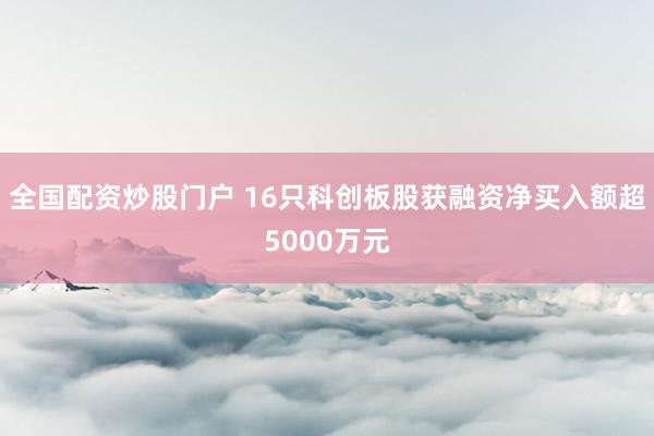 全国配资炒股门户 16只科创板股获融资净买入额超5000万元