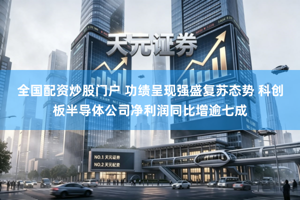 全国配资炒股门户 功绩呈现强盛复苏态势 科创板半导体公司净利润同比增逾七成