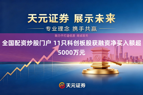 全国配资炒股门户 11只科创板股获融资净买入额超5000万元