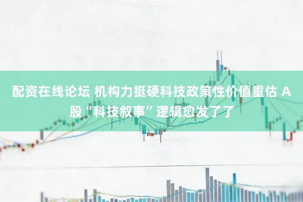 配资在线论坛 机构力挺硬科技政策性价值重估 A股“科技叙事”逻辑愈发了了