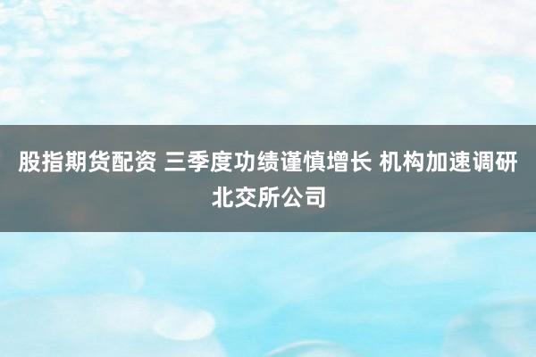 股指期货配资 三季度功绩谨慎增长 机构加速调研北交所公司