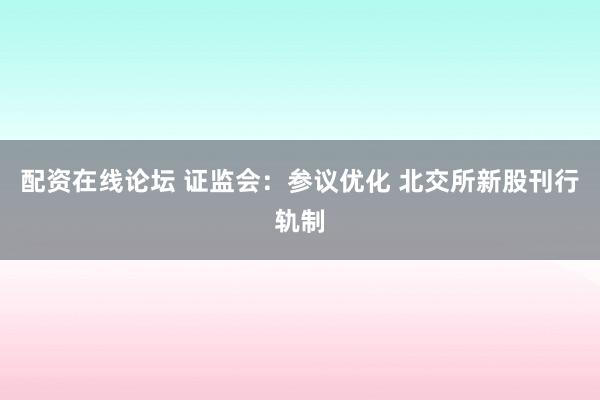 配资在线论坛 证监会：参议优化 北交所新股刊行轨制
