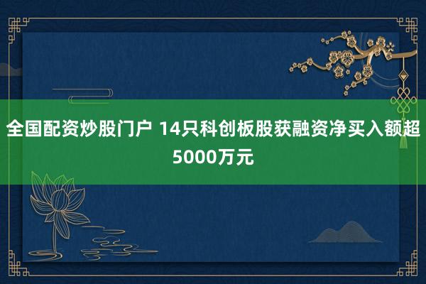 全国配资炒股门户 14只科创板股获融资净买入额超5000万元