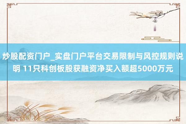 炒股配资门户_实盘门户平台交易限制与风控规则说明 11只科创板股获融资净买入额超5000万元