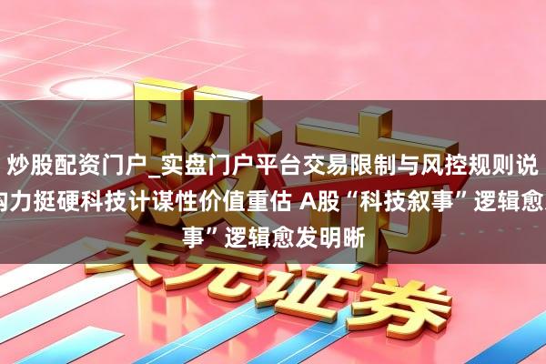 炒股配资门户_实盘门户平台交易限制与风控规则说明 机构力挺硬科技计谋性价值重估 A股“科技叙事”逻辑愈发明晰