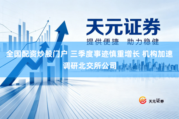 全国配资炒股门户 三季度事迹慎重增长 机构加速调研北交所公司