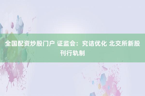 全国配资炒股门户 证监会：究诘优化 北交所新股刊行轨制